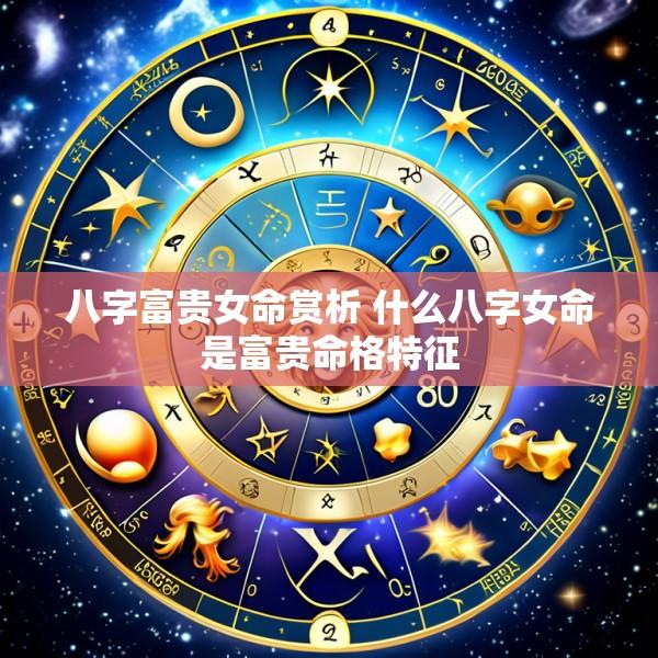 八字富贵女命赏析 什么八字女命是富贵命格特征