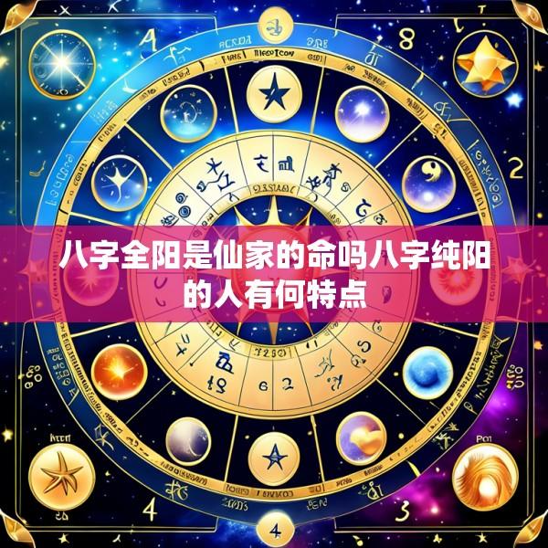 八字全阳是仙家的命吗八字纯阳的人有何特点