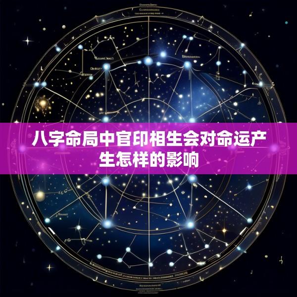 八字命局中官印相生会对命运产生怎样的影响