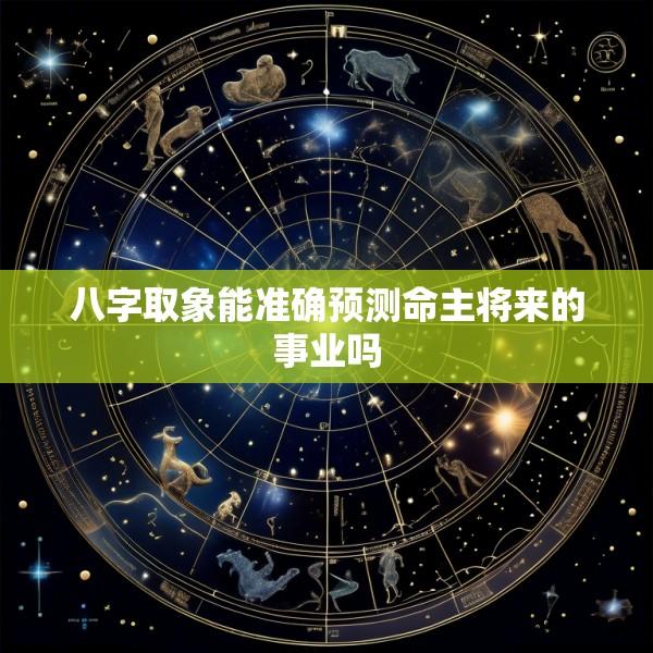 八字取象能准确预测命主将来的事业吗