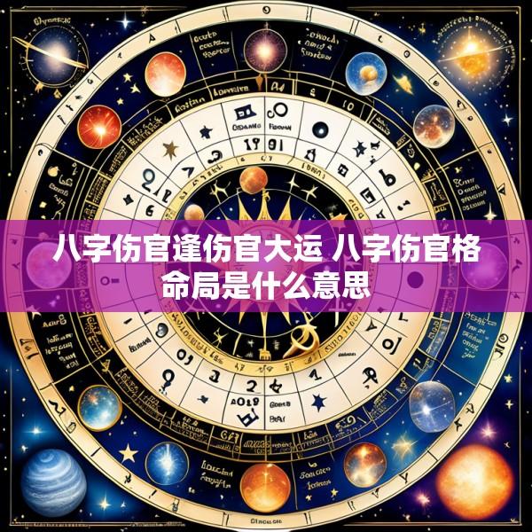 八字伤官逢伤官大运 八字伤官格命局是什么意思