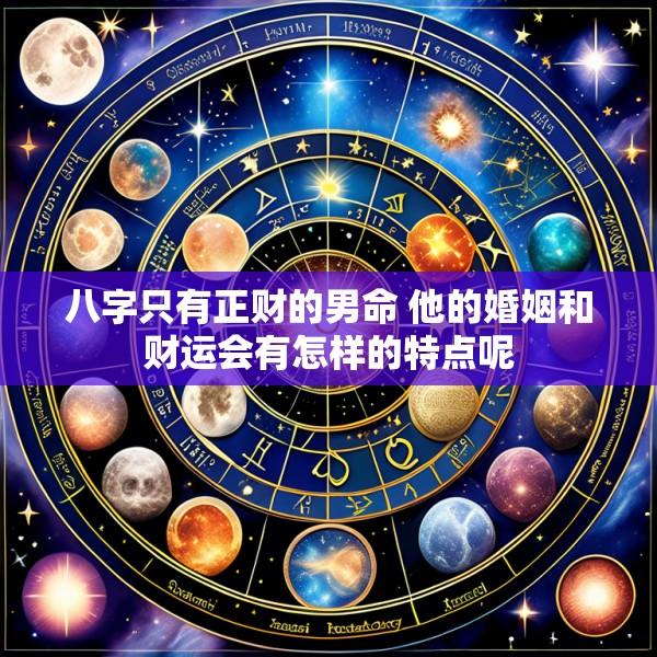 八字只有正财的男命 他的婚姻和财运会有怎样的特点呢