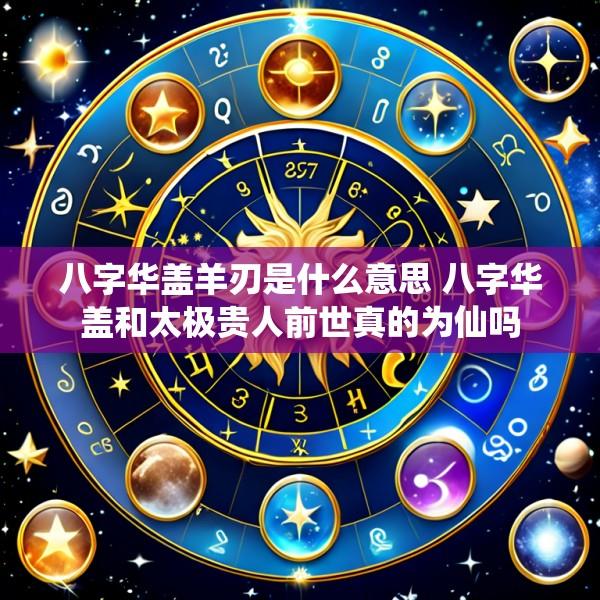 八字华盖羊刃是什么意思 八字华盖和太极贵人前世真的为仙吗