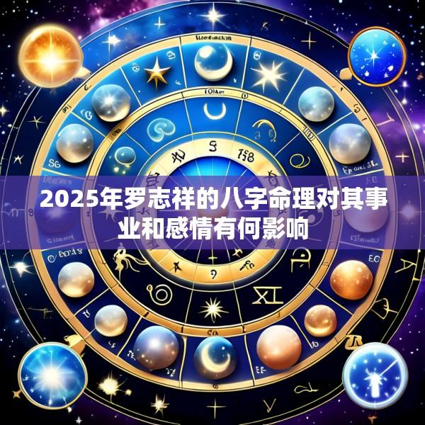 2025年罗志祥的八字命理对其事业和感情有何影响