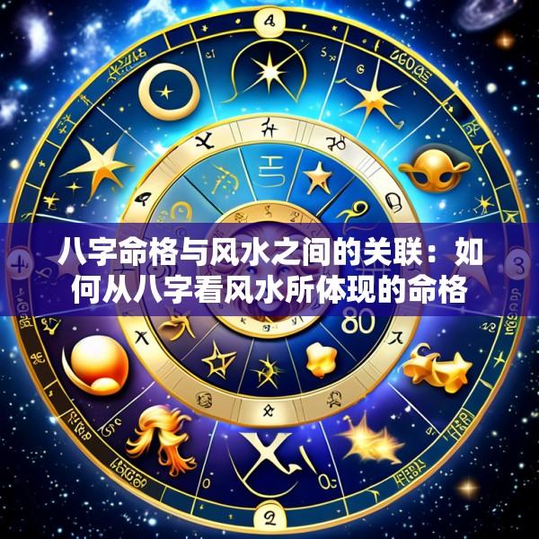 八字命格与风水之间的关联：如何从八字看风水所体现的命格