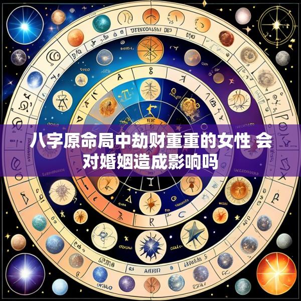 八字原命局中劫财重重的女性 会对婚姻造成影响吗