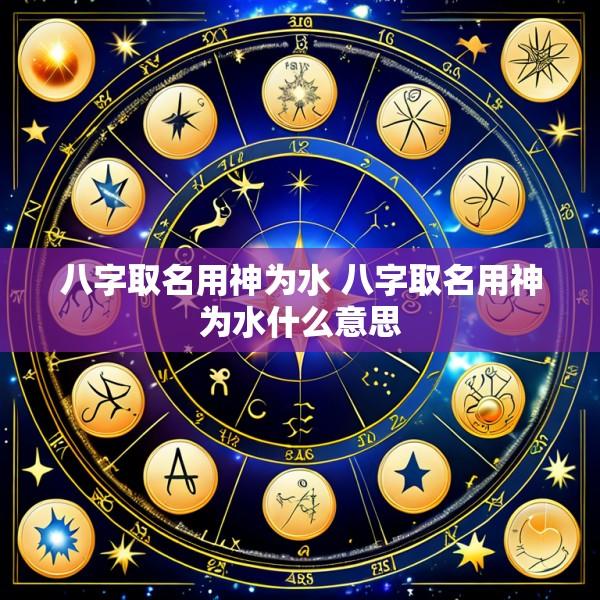 八字取名用神为水 八字取名用神为水什么意思
