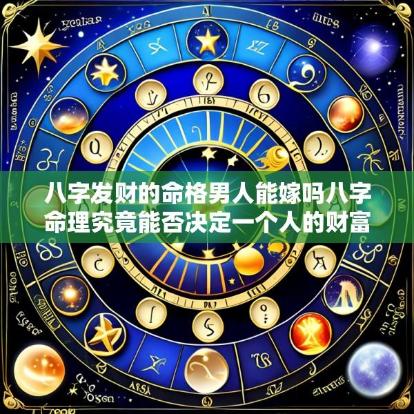 八字发财的命格男人能嫁吗八字命理究竟能否决定一个人的财富和婚姻
