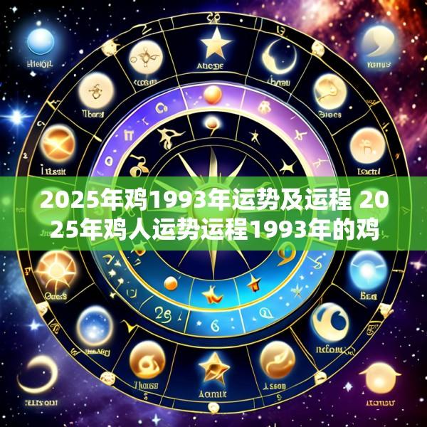 2025年鸡1993年运势及运程 2025年鸡人运势运程1993年的鸡