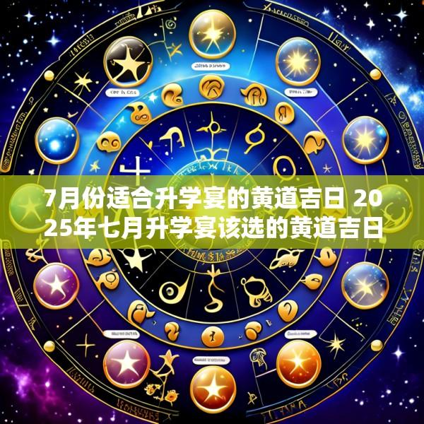 7月份适合升学宴的黄道吉日 2025年七月升学宴该选的黄道吉日