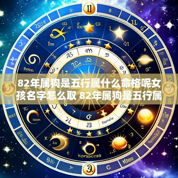 82年属狗是五行属什么命格呢女孩名字怎么取 82年属狗是五行属什么命格呢女孩名字怎么取好听