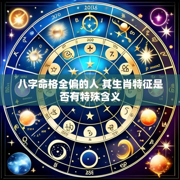 八字命格全偏的人 其生肖特征是否有特殊含义