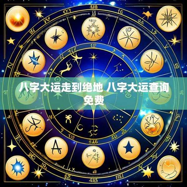 八字大运走到绝地 八字大运查询免费
