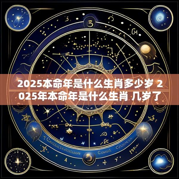 2025本命年是什么生肖多少岁 2025年本命年是什么生肖 几岁了