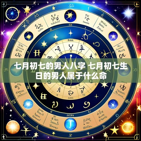 七月初七的男人八字 七月初七生日的男人属于什么命
