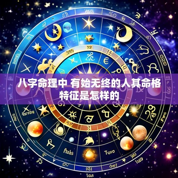 八字命理中 有始无终的人其命格特征是怎样的