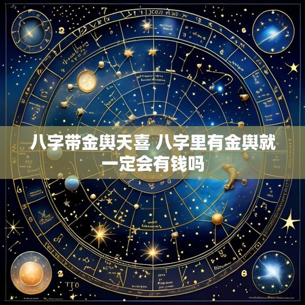 八字带金舆天喜 八字里有金舆就一定会有钱吗