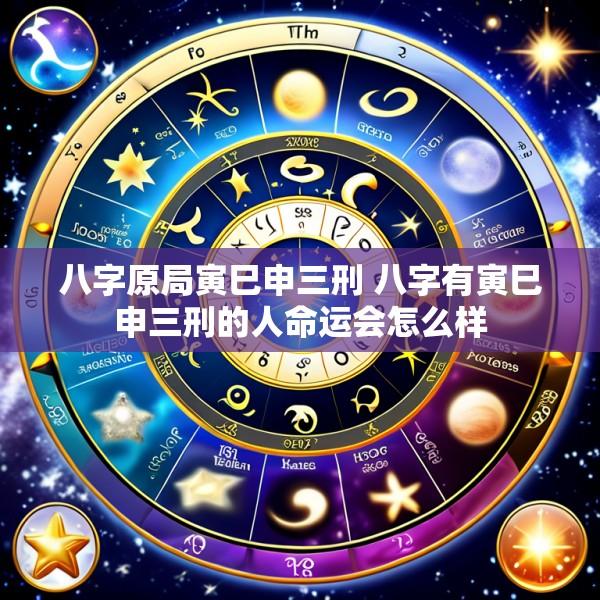 八字原局寅巳申三刑 八字有寅巳申三刑的人命运会怎么样