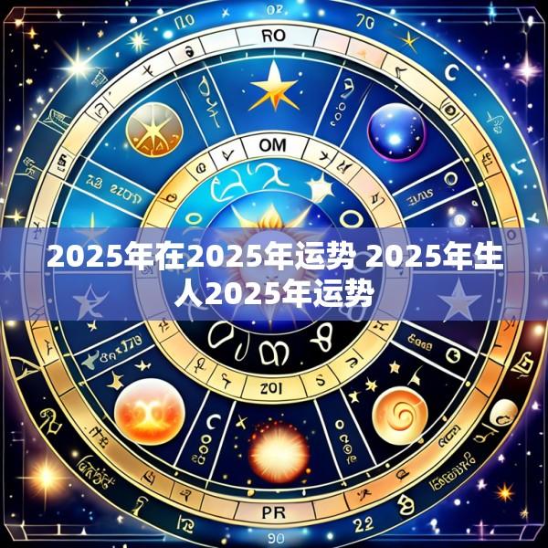 2025年在2025年运势 2025年生人2025年运势