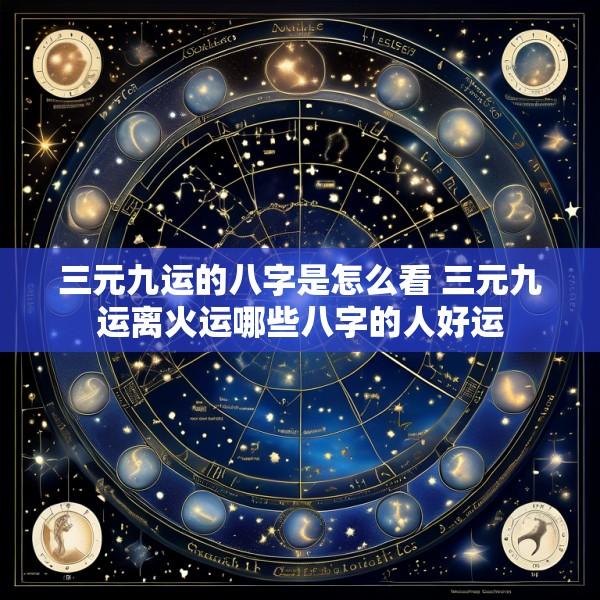 三元九运的八字是怎么看 三元九运离火运哪些八字的人好运