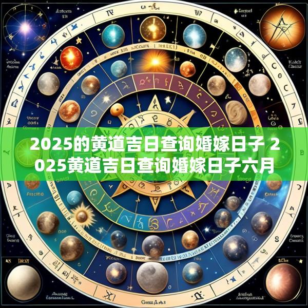 2025的黄道吉日查询婚嫁日子 2025黄道吉日查询婚嫁日子六月