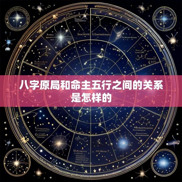 八字原局和命主五行之间的关系是怎样的