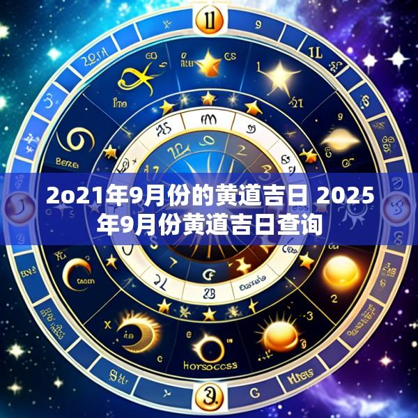 2o21年9月份的黄道吉日 2025年9月份黄道吉日查询
