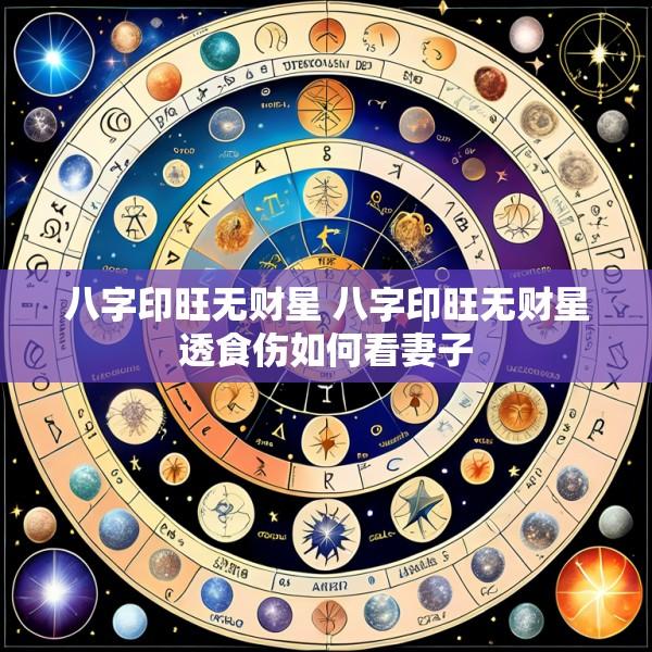 八字印旺无财星 八字印旺无财星透食伤如何看妻子