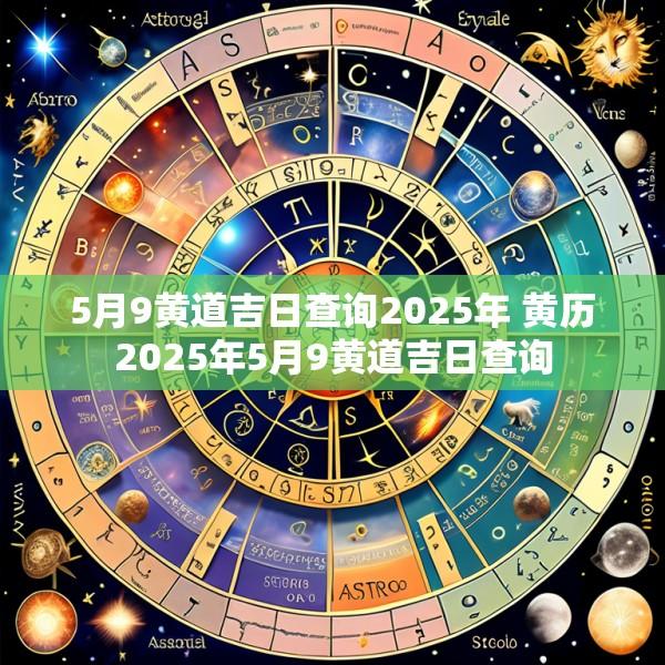 5月9黄道吉日查询2025年 黄历2025年5月9黄道吉日查询
