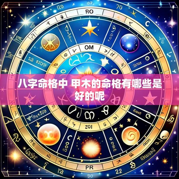八字命格中 甲木的命格有哪些是好的呢