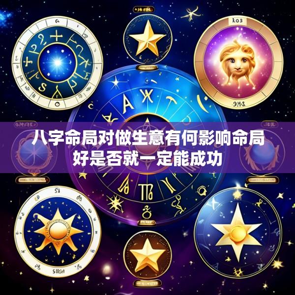 八字命局对做生意有何影响命局好是否就一定能成功
