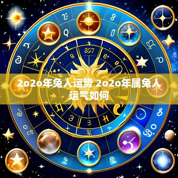 2o2o年兔人运势 2o2o年属兔人运气如何