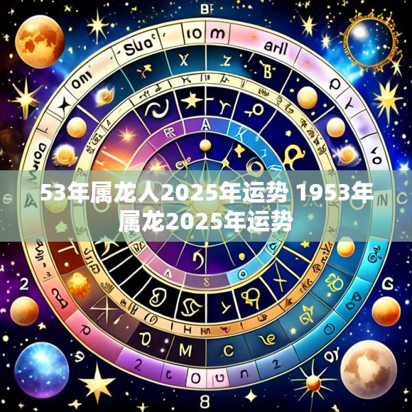 53年属龙人2025年运势 1953年属龙2025年运势