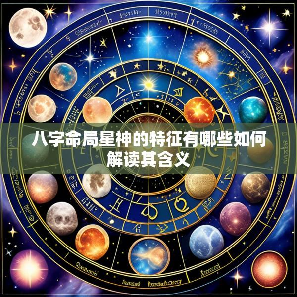 八字命局星神的特征有哪些如何解读其含义