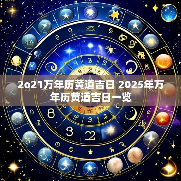 2o21万年历黄道吉日 2025年万年历黄道吉日一览