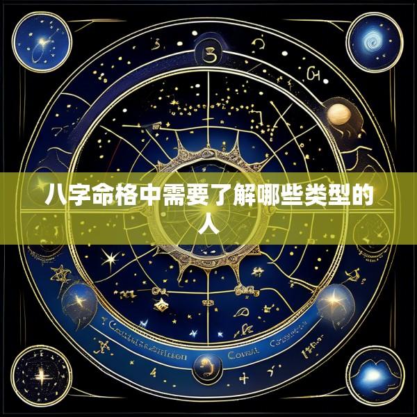 八字命格中需要了解哪些类型的人