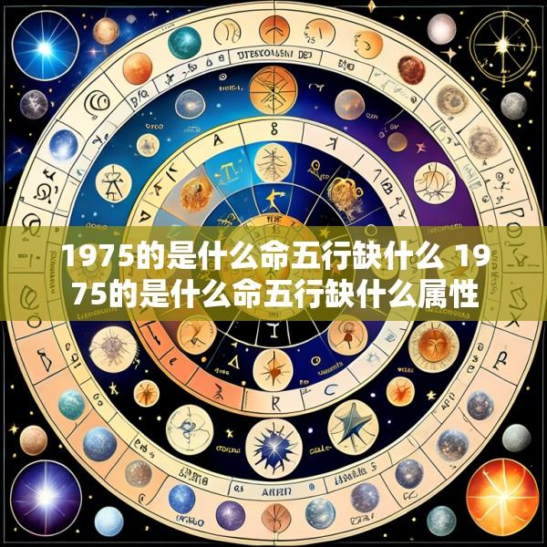 1975的是什么命五行缺什么 1975的是什么命五行缺什么属性