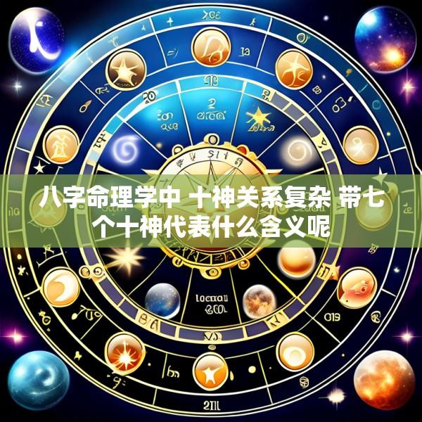八字命理学中 十神关系复杂 带七个十神代表什么含义呢