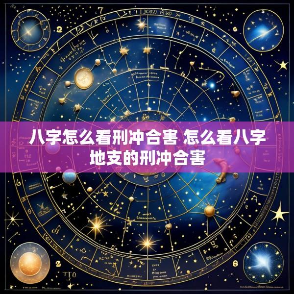 八字怎么看刑冲合害 怎么看八字地支的刑冲合害