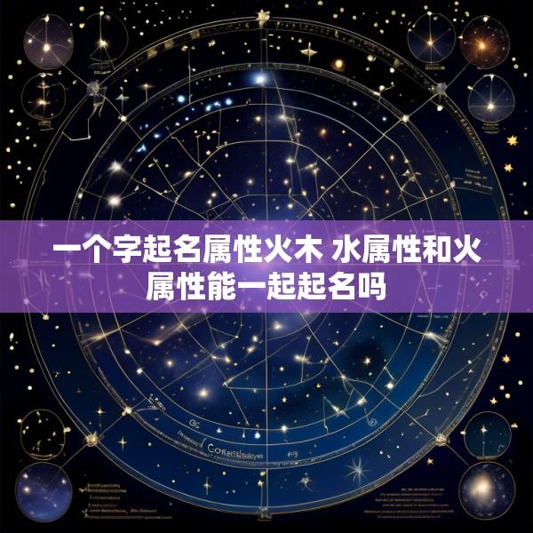 一个字起名属性火木 水属性和火属性能一起起名吗