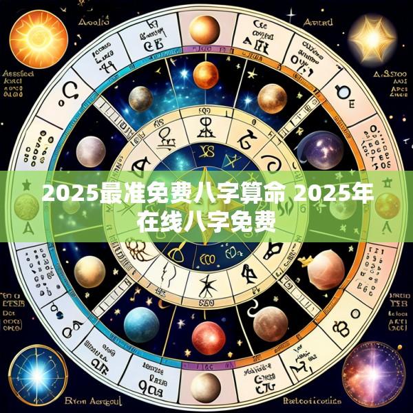 2025最准免费八字算命 2025年在线八字免费