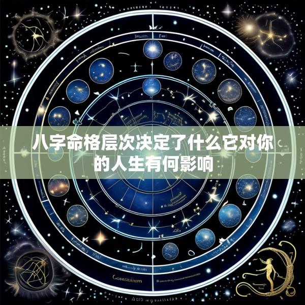 八字命格层次决定了什么它对你的人生有何影响