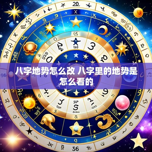 八字地势怎么改 八字里的地势是怎么看的