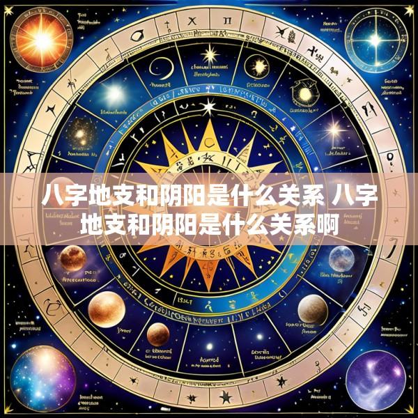 八字地支和阴阳是什么关系 八字地支和阴阳是什么关系啊