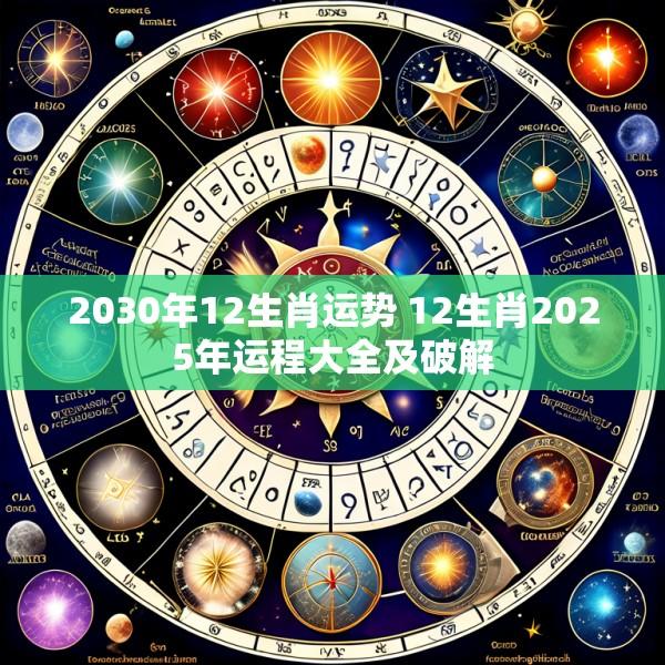 2030年12生肖运势 12生肖2025年运程大全及破解