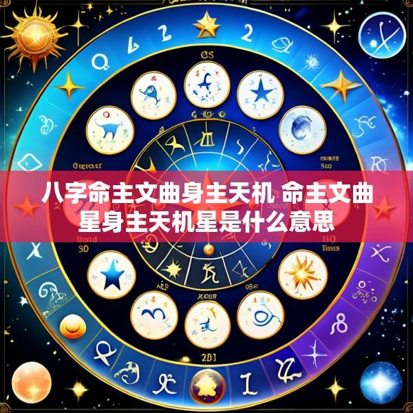 八字命主文曲身主天机 命主文曲星身主天机星是什么意思
