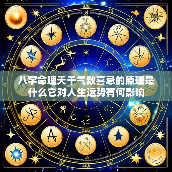 八字命理天干气数喜忌的原理是什么它对人生运势有何影响