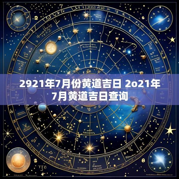 2921年7月份黄道吉日 2o21年7月黄道吉日查询