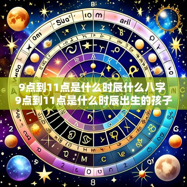 9点到11点是什么时辰什么八字 9点到11点是什么时辰出生的孩子