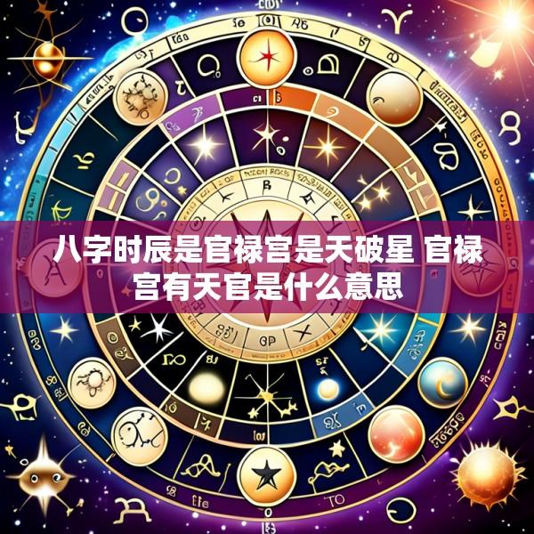 八字时辰是官禄宫是天破星 官禄宫有天官是什么意思